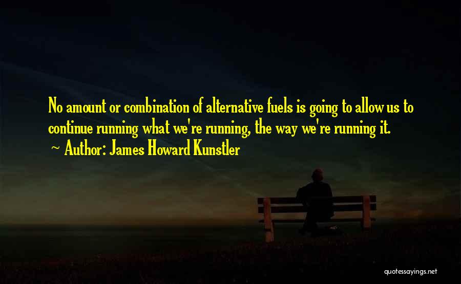 James Howard Kunstler Quotes: No Amount Or Combination Of Alternative Fuels Is Going To Allow Us To Continue Running What We're Running, The Way