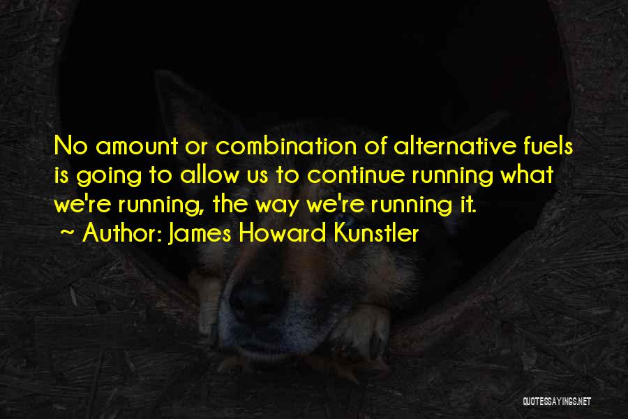 James Howard Kunstler Quotes: No Amount Or Combination Of Alternative Fuels Is Going To Allow Us To Continue Running What We're Running, The Way