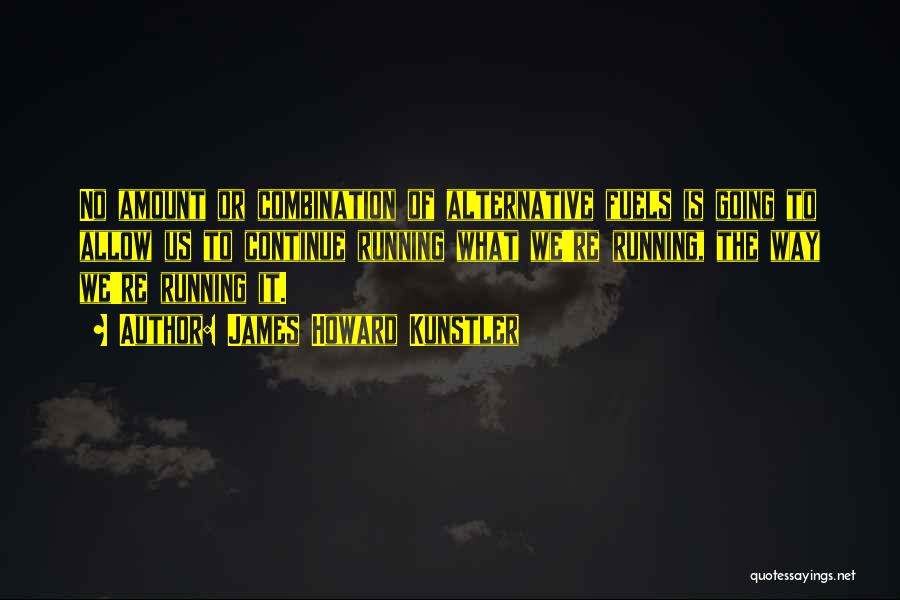James Howard Kunstler Quotes: No Amount Or Combination Of Alternative Fuels Is Going To Allow Us To Continue Running What We're Running, The Way
