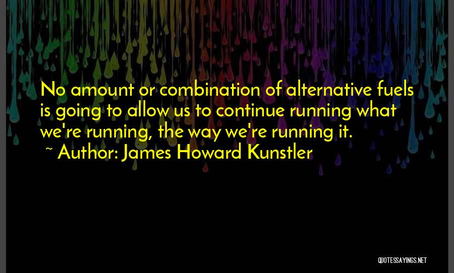 James Howard Kunstler Quotes: No Amount Or Combination Of Alternative Fuels Is Going To Allow Us To Continue Running What We're Running, The Way