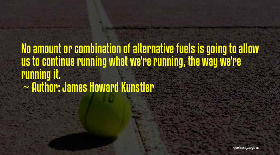 James Howard Kunstler Quotes: No Amount Or Combination Of Alternative Fuels Is Going To Allow Us To Continue Running What We're Running, The Way