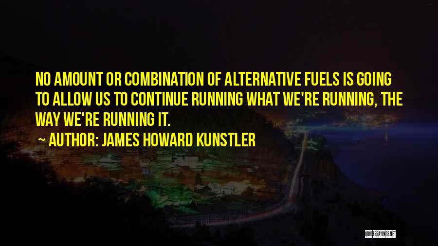 James Howard Kunstler Quotes: No Amount Or Combination Of Alternative Fuels Is Going To Allow Us To Continue Running What We're Running, The Way