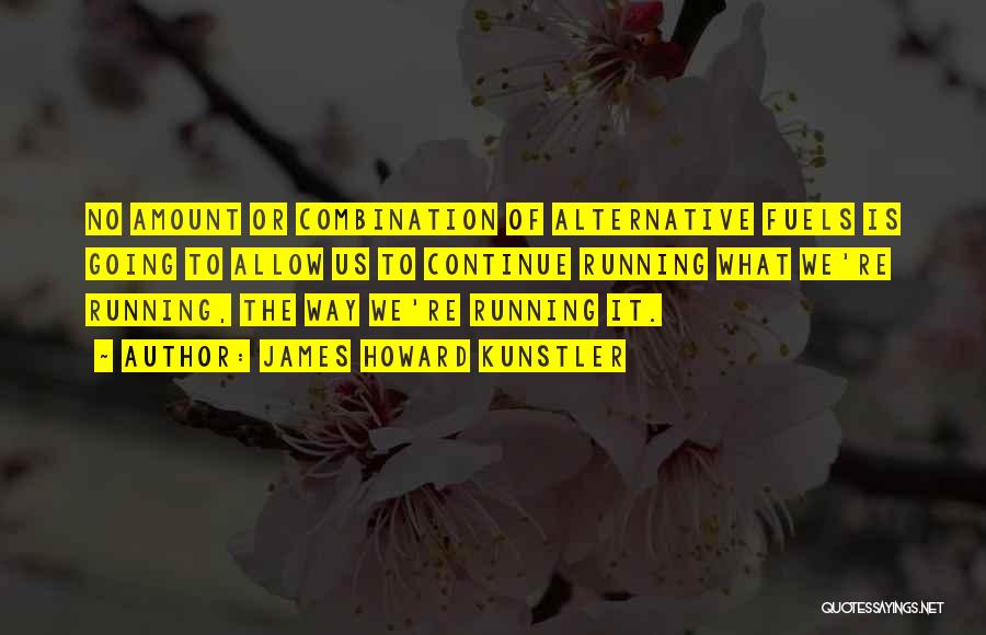 James Howard Kunstler Quotes: No Amount Or Combination Of Alternative Fuels Is Going To Allow Us To Continue Running What We're Running, The Way