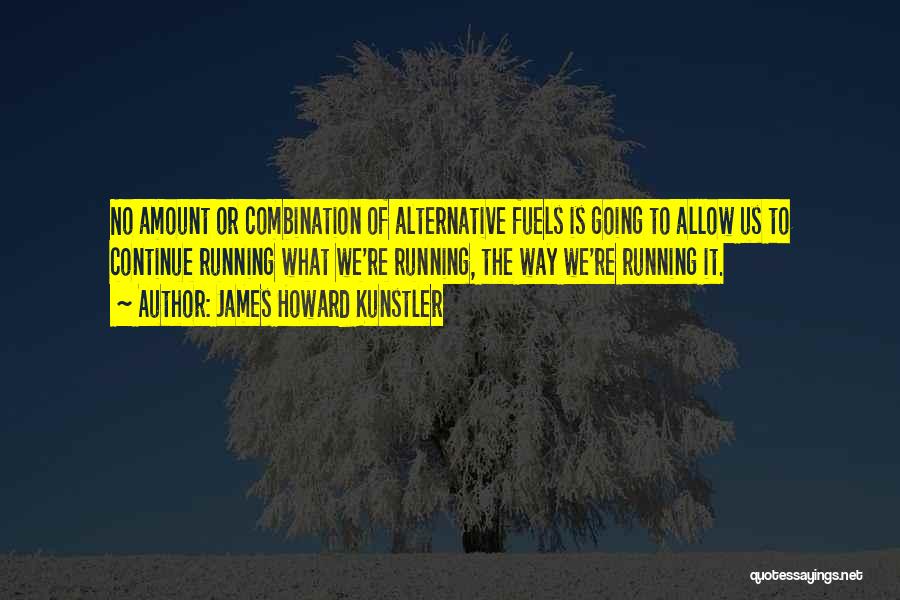 James Howard Kunstler Quotes: No Amount Or Combination Of Alternative Fuels Is Going To Allow Us To Continue Running What We're Running, The Way