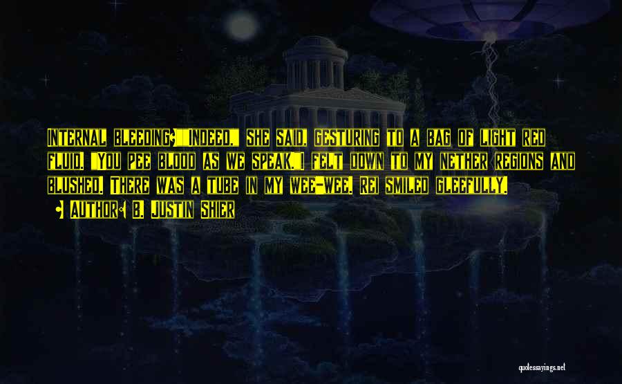 B. Justin Shier Quotes: Internal Bleeding?indeed, She Said, Gesturing To A Bag Of Light Red Fluid. You Pee Blood As We Speak.i Felt Down