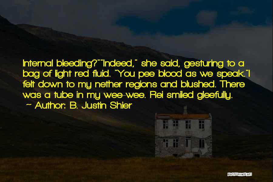 B. Justin Shier Quotes: Internal Bleeding?indeed, She Said, Gesturing To A Bag Of Light Red Fluid. You Pee Blood As We Speak.i Felt Down