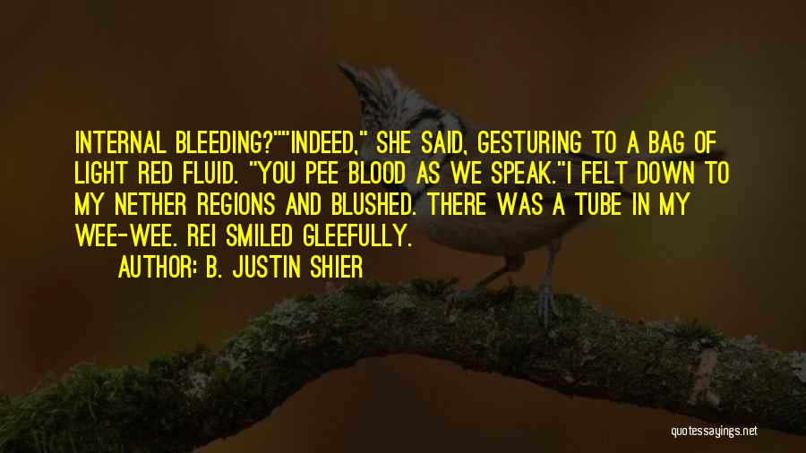 B. Justin Shier Quotes: Internal Bleeding?indeed, She Said, Gesturing To A Bag Of Light Red Fluid. You Pee Blood As We Speak.i Felt Down