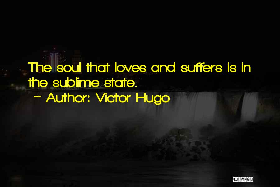 Victor Hugo Quotes: The Soul That Loves And Suffers Is In The Sublime State.