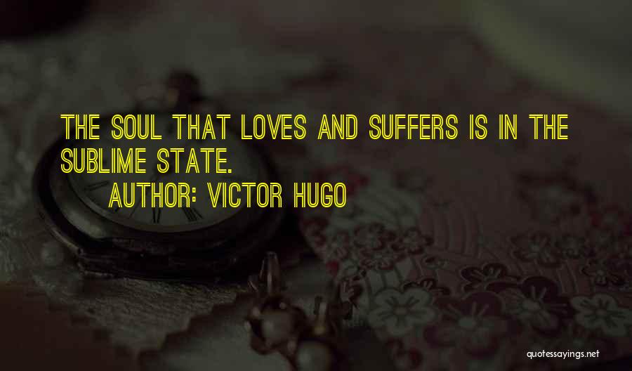 Victor Hugo Quotes: The Soul That Loves And Suffers Is In The Sublime State.