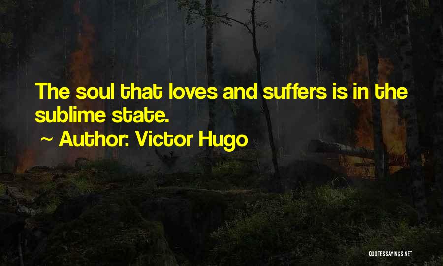 Victor Hugo Quotes: The Soul That Loves And Suffers Is In The Sublime State.