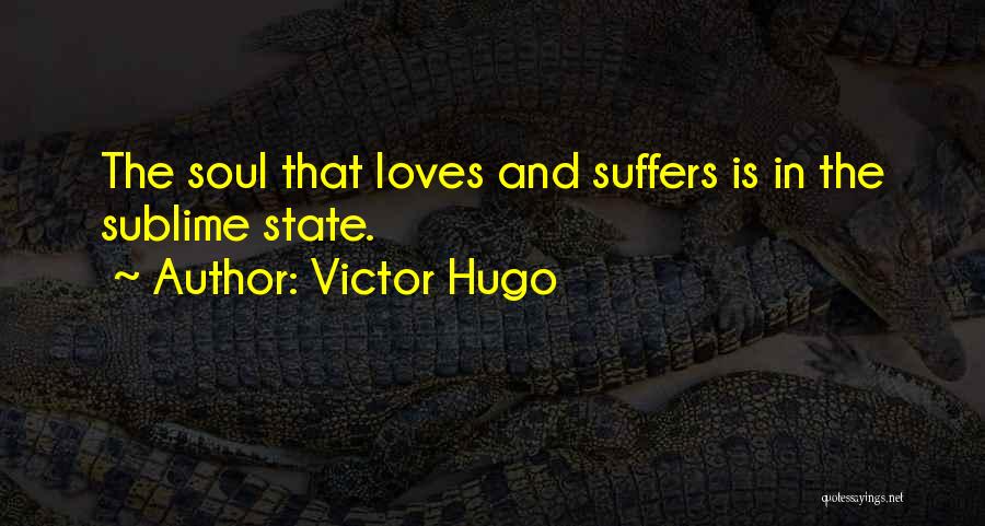 Victor Hugo Quotes: The Soul That Loves And Suffers Is In The Sublime State.