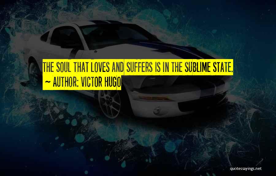 Victor Hugo Quotes: The Soul That Loves And Suffers Is In The Sublime State.