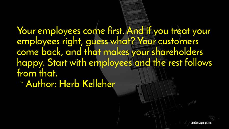 Herb Kelleher Quotes: Your Employees Come First. And If You Treat Your Employees Right, Guess What? Your Customers Come Back, And That Makes