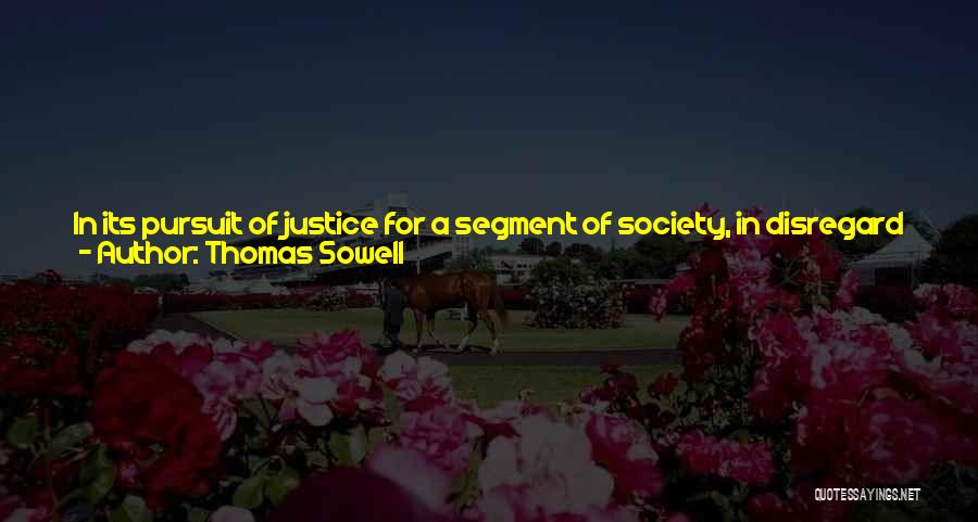 Thomas Sowell Quotes: In Its Pursuit Of Justice For A Segment Of Society, In Disregard Of The Consequences For Society As A Whole,