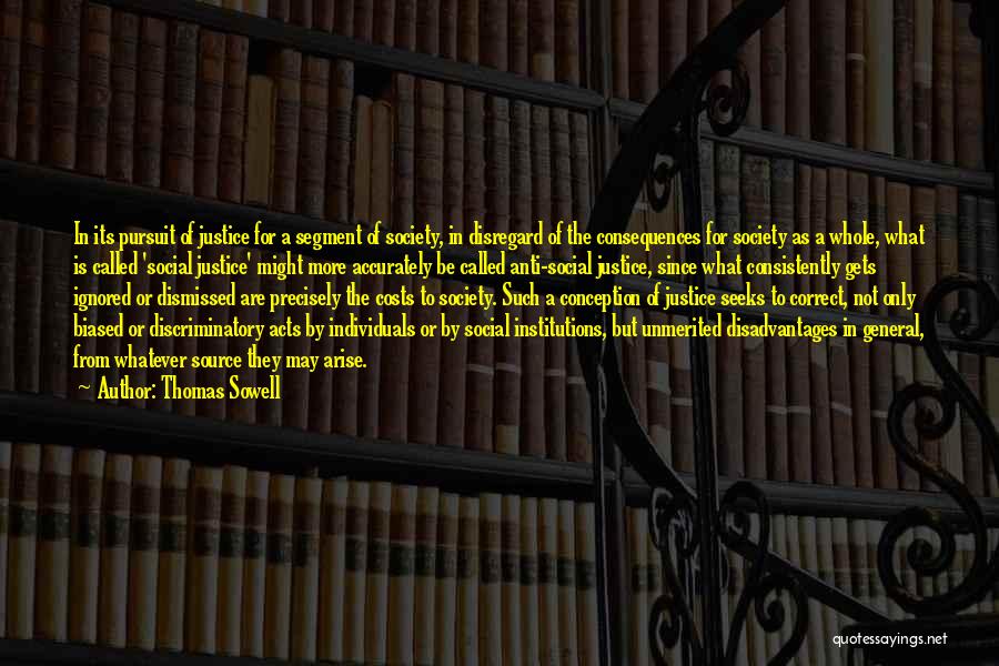 Thomas Sowell Quotes: In Its Pursuit Of Justice For A Segment Of Society, In Disregard Of The Consequences For Society As A Whole,