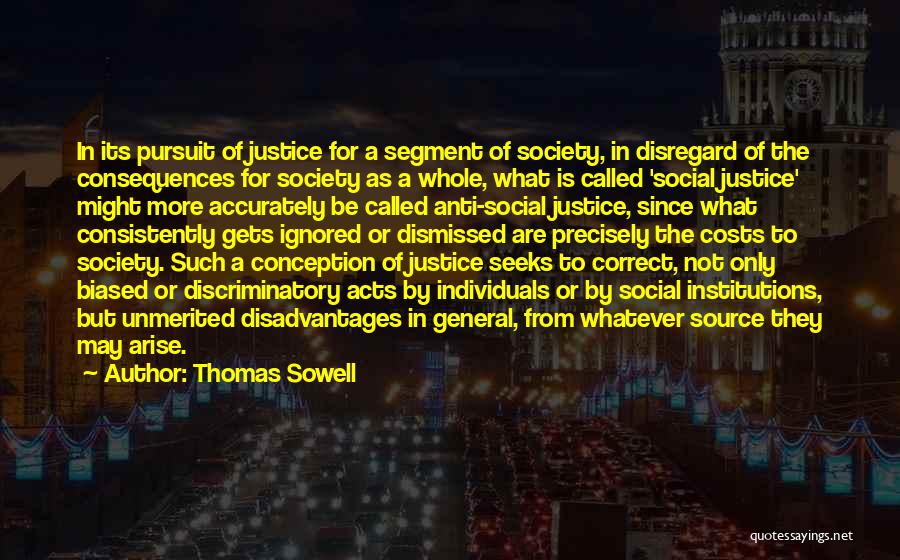 Thomas Sowell Quotes: In Its Pursuit Of Justice For A Segment Of Society, In Disregard Of The Consequences For Society As A Whole,