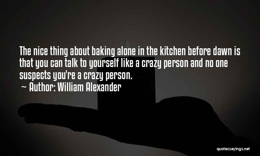 William Alexander Quotes: The Nice Thing About Baking Alone In The Kitchen Before Dawn Is That You Can Talk To Yourself Like A