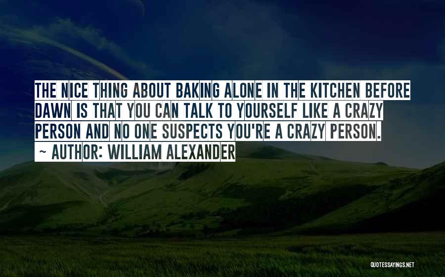 William Alexander Quotes: The Nice Thing About Baking Alone In The Kitchen Before Dawn Is That You Can Talk To Yourself Like A