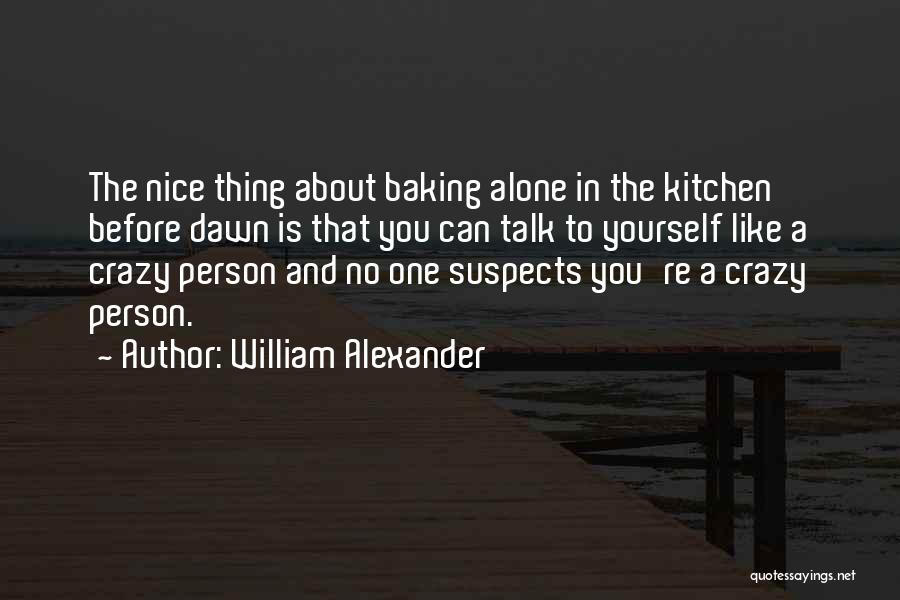 William Alexander Quotes: The Nice Thing About Baking Alone In The Kitchen Before Dawn Is That You Can Talk To Yourself Like A