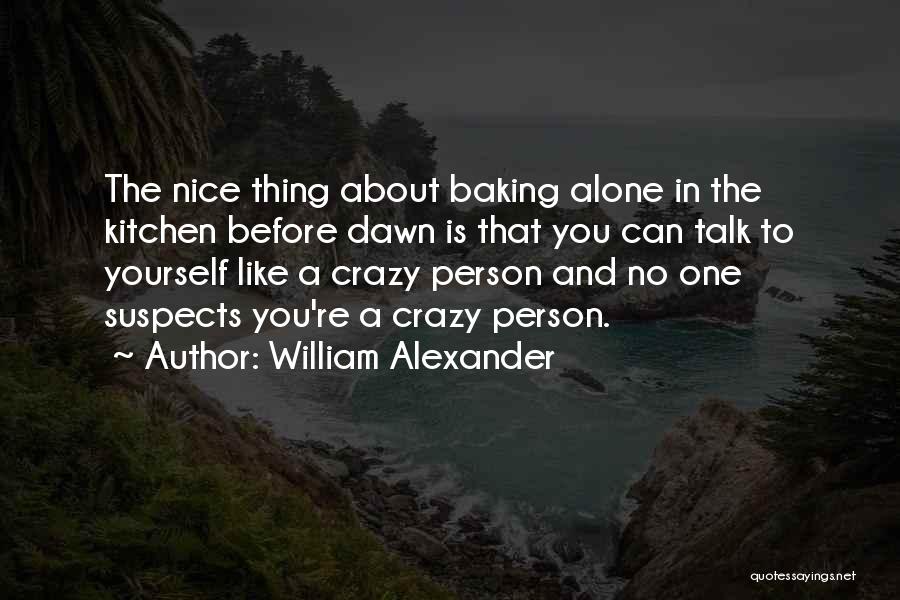 William Alexander Quotes: The Nice Thing About Baking Alone In The Kitchen Before Dawn Is That You Can Talk To Yourself Like A
