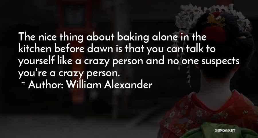 William Alexander Quotes: The Nice Thing About Baking Alone In The Kitchen Before Dawn Is That You Can Talk To Yourself Like A