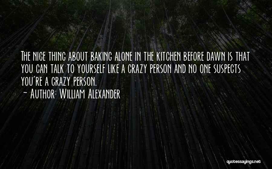 William Alexander Quotes: The Nice Thing About Baking Alone In The Kitchen Before Dawn Is That You Can Talk To Yourself Like A