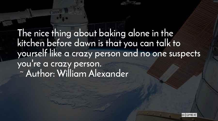 William Alexander Quotes: The Nice Thing About Baking Alone In The Kitchen Before Dawn Is That You Can Talk To Yourself Like A
