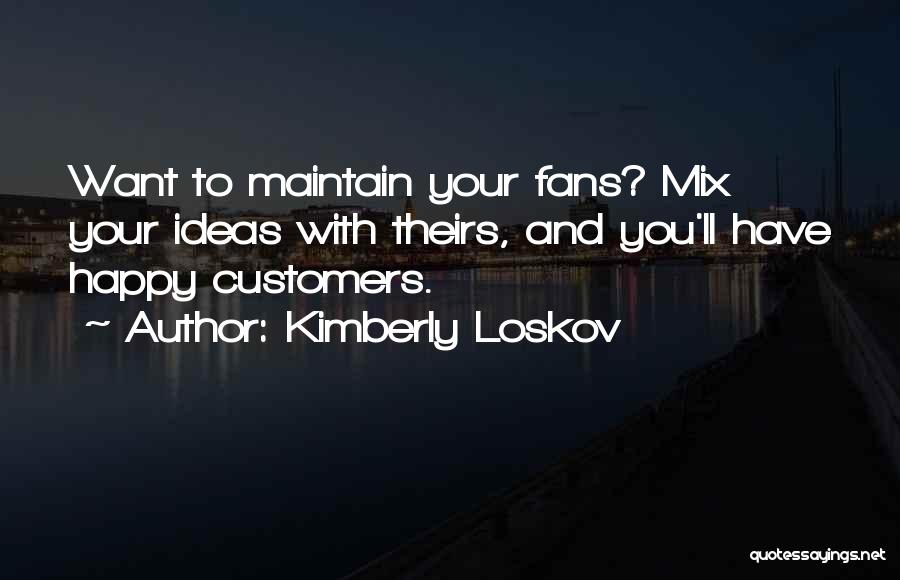 Kimberly Loskov Quotes: Want To Maintain Your Fans? Mix Your Ideas With Theirs, And You'll Have Happy Customers.