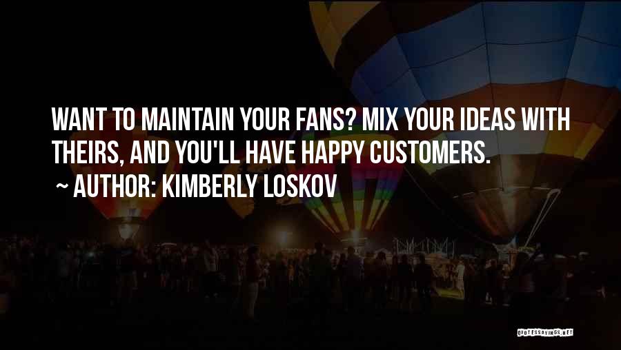 Kimberly Loskov Quotes: Want To Maintain Your Fans? Mix Your Ideas With Theirs, And You'll Have Happy Customers.