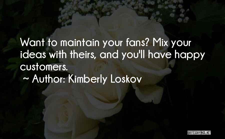 Kimberly Loskov Quotes: Want To Maintain Your Fans? Mix Your Ideas With Theirs, And You'll Have Happy Customers.