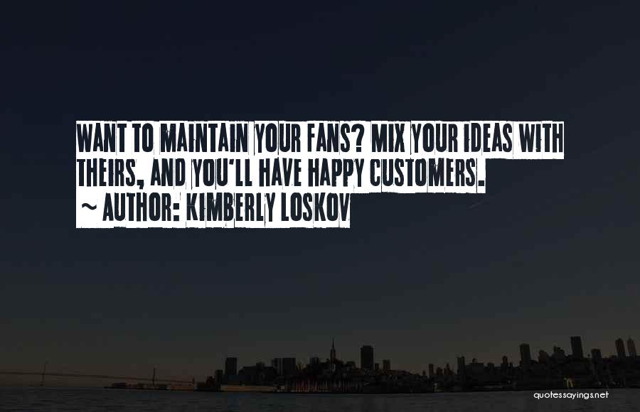 Kimberly Loskov Quotes: Want To Maintain Your Fans? Mix Your Ideas With Theirs, And You'll Have Happy Customers.