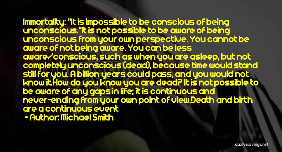 Michael Smith Quotes: Immortality: It Is Impossible To Be Conscious Of Being Unconscious.it Is Not Possible To Be Aware Of Being Unconscious From