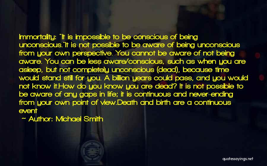 Michael Smith Quotes: Immortality: It Is Impossible To Be Conscious Of Being Unconscious.it Is Not Possible To Be Aware Of Being Unconscious From