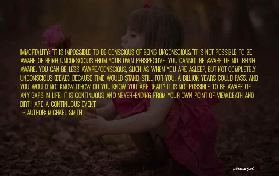 Michael Smith Quotes: Immortality: It Is Impossible To Be Conscious Of Being Unconscious.it Is Not Possible To Be Aware Of Being Unconscious From