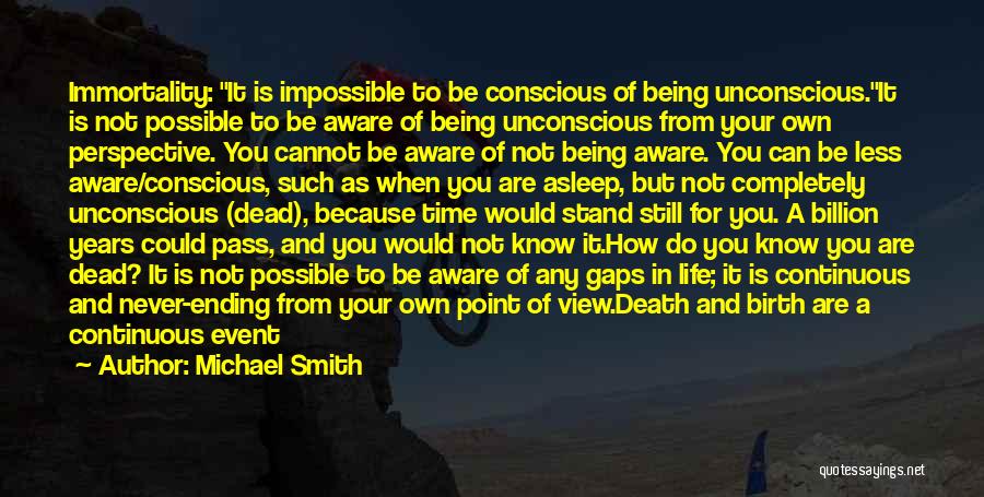 Michael Smith Quotes: Immortality: It Is Impossible To Be Conscious Of Being Unconscious.it Is Not Possible To Be Aware Of Being Unconscious From
