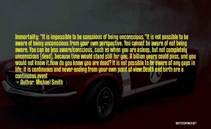 Michael Smith Quotes: Immortality: It Is Impossible To Be Conscious Of Being Unconscious.it Is Not Possible To Be Aware Of Being Unconscious From