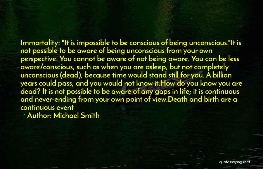 Michael Smith Quotes: Immortality: It Is Impossible To Be Conscious Of Being Unconscious.it Is Not Possible To Be Aware Of Being Unconscious From