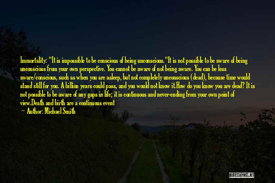 Michael Smith Quotes: Immortality: It Is Impossible To Be Conscious Of Being Unconscious.it Is Not Possible To Be Aware Of Being Unconscious From