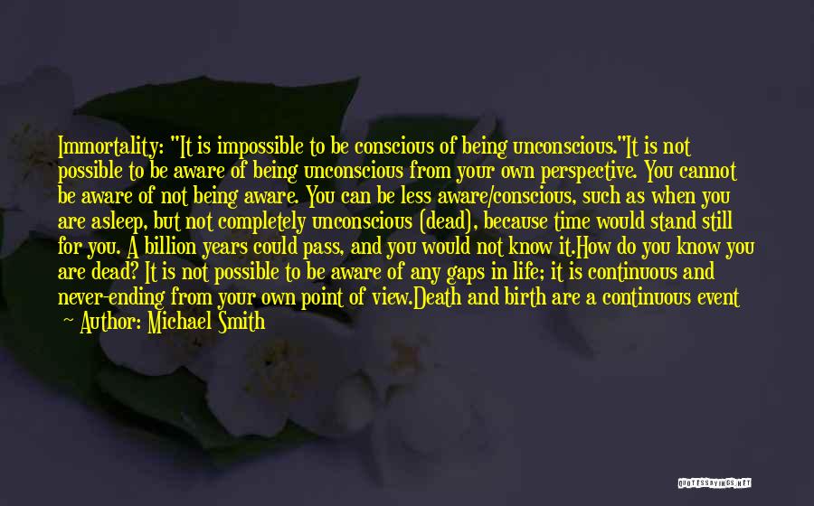 Michael Smith Quotes: Immortality: It Is Impossible To Be Conscious Of Being Unconscious.it Is Not Possible To Be Aware Of Being Unconscious From