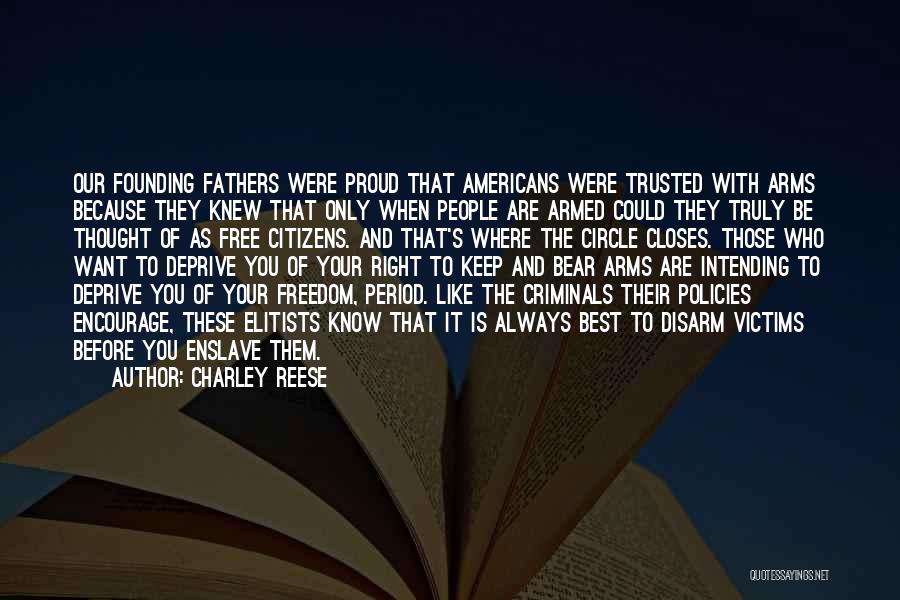 Charley Reese Quotes: Our Founding Fathers Were Proud That Americans Were Trusted With Arms Because They Knew That Only When People Are Armed