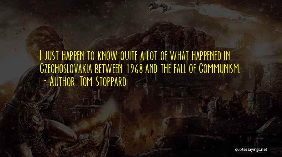 Tom Stoppard Quotes: I Just Happen To Know Quite A Lot Of What Happened In Czechoslovakia Between 1968 And The Fall Of Communism.