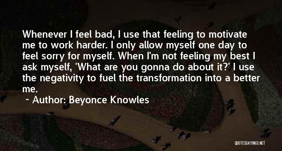 Beyonce Knowles Quotes: Whenever I Feel Bad, I Use That Feeling To Motivate Me To Work Harder. I Only Allow Myself One Day