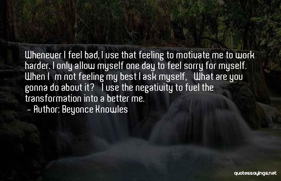 Beyonce Knowles Quotes: Whenever I Feel Bad, I Use That Feeling To Motivate Me To Work Harder. I Only Allow Myself One Day