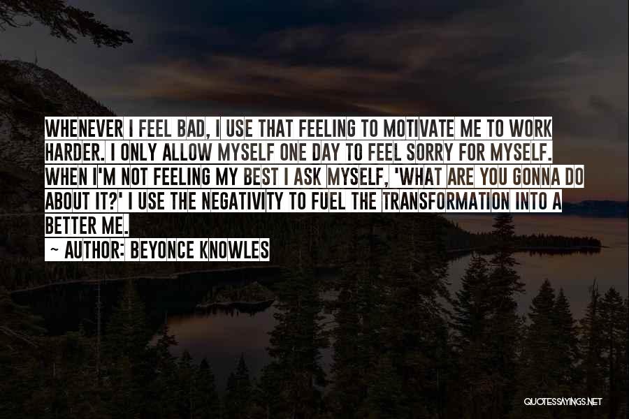 Beyonce Knowles Quotes: Whenever I Feel Bad, I Use That Feeling To Motivate Me To Work Harder. I Only Allow Myself One Day