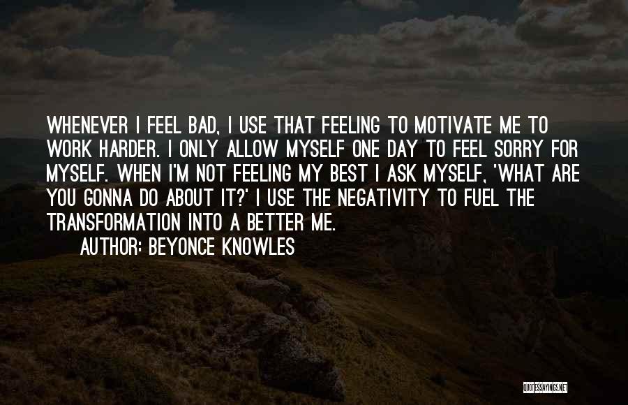 Beyonce Knowles Quotes: Whenever I Feel Bad, I Use That Feeling To Motivate Me To Work Harder. I Only Allow Myself One Day