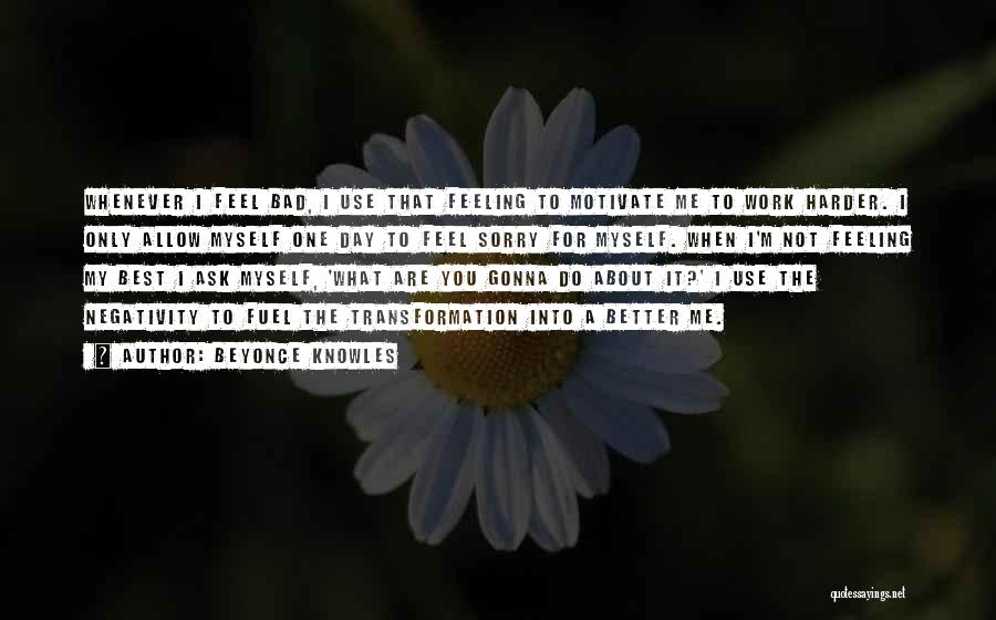 Beyonce Knowles Quotes: Whenever I Feel Bad, I Use That Feeling To Motivate Me To Work Harder. I Only Allow Myself One Day