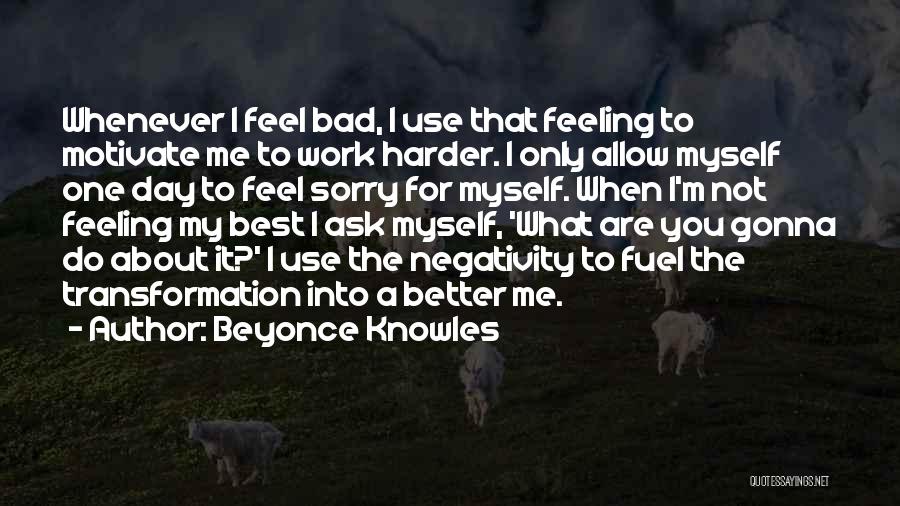 Beyonce Knowles Quotes: Whenever I Feel Bad, I Use That Feeling To Motivate Me To Work Harder. I Only Allow Myself One Day