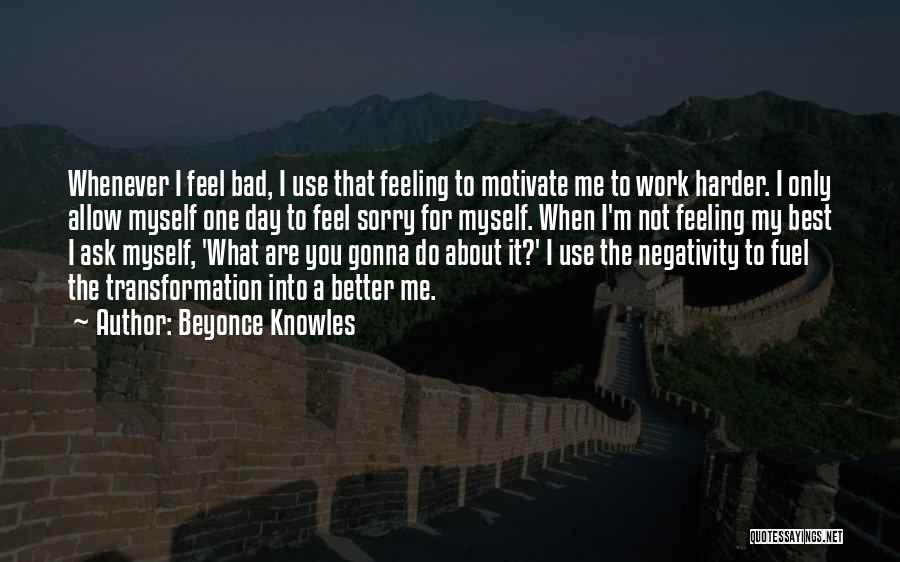 Beyonce Knowles Quotes: Whenever I Feel Bad, I Use That Feeling To Motivate Me To Work Harder. I Only Allow Myself One Day