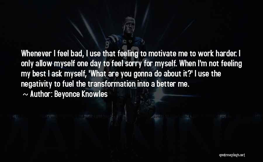 Beyonce Knowles Quotes: Whenever I Feel Bad, I Use That Feeling To Motivate Me To Work Harder. I Only Allow Myself One Day