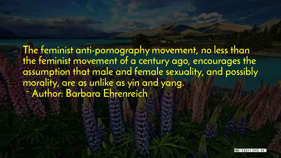Barbara Ehrenreich Quotes: The Feminist Anti-pornography Movement, No Less Than The Feminist Movement Of A Century Ago, Encourages The Assumption That Male And